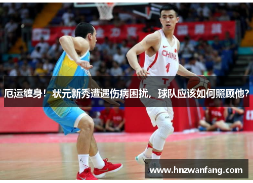 厄运缠身！状元新秀遭遇伤病困扰，球队应该如何照顾他？